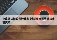 北京区块链公司转让多少钱[北京区块链技术研究院]