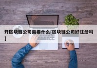 开区块链公司需要什么[区块链公司好注册吗]