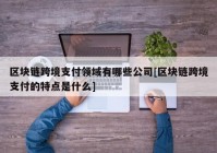 区块链跨境支付领域有哪些公司[区块链跨境支付的特点是什么]