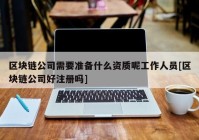 区块链公司需要准备什么资质呢工作人员[区块链公司好注册吗]